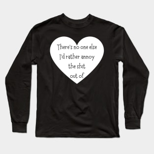 There's No One Else I'd Rather Annoy The Shit Out Of. Funny Valentines Day Saying. Long Sleeve T-Shirt